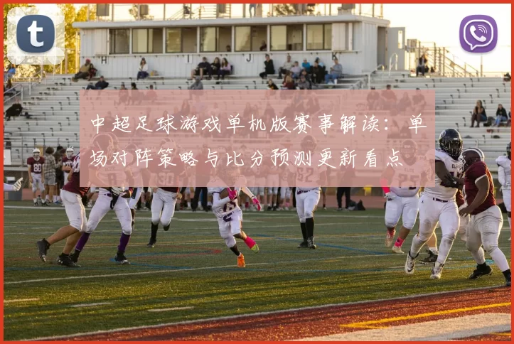 中超足球游戏单机版赛事解读:单场对阵策略与比分预测更新看点