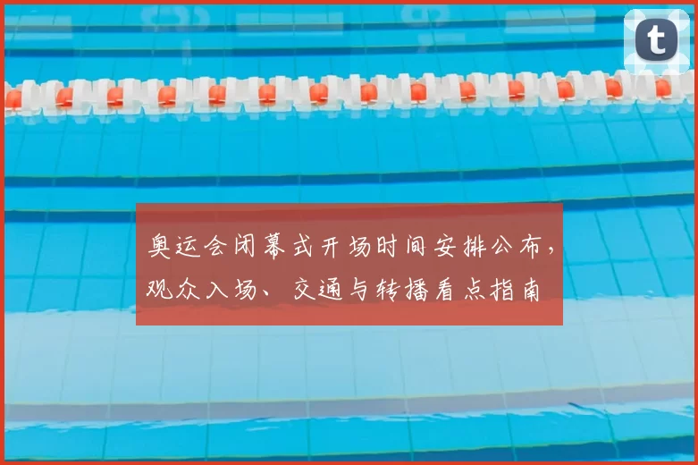 奥运会闭幕式开场时间安排公布，观众入场、交通与转播看点指南