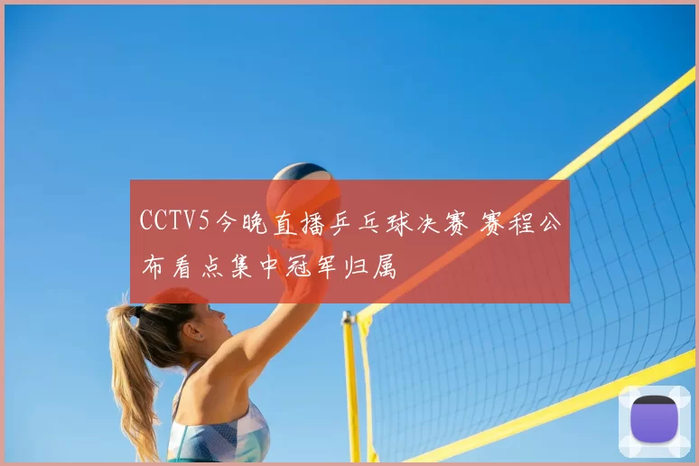CCTV5今晚直播乒乓球决赛 赛程公布看点集中冠军归属