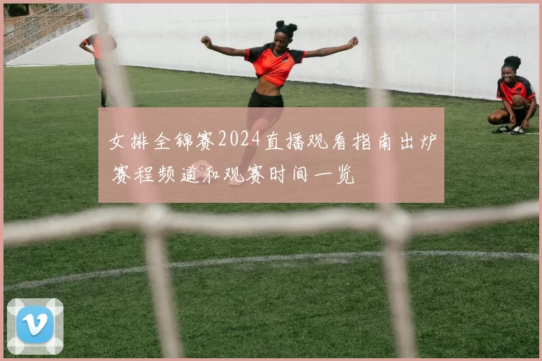 女排全锦赛2024直播观看指南出炉 赛程频道和观赛时间一览