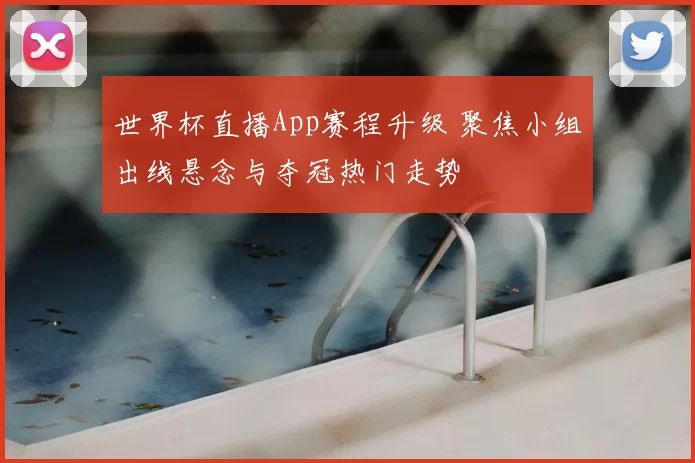 世界杯直播App赛程升级 聚焦小组出线悬念与夺冠热门走势