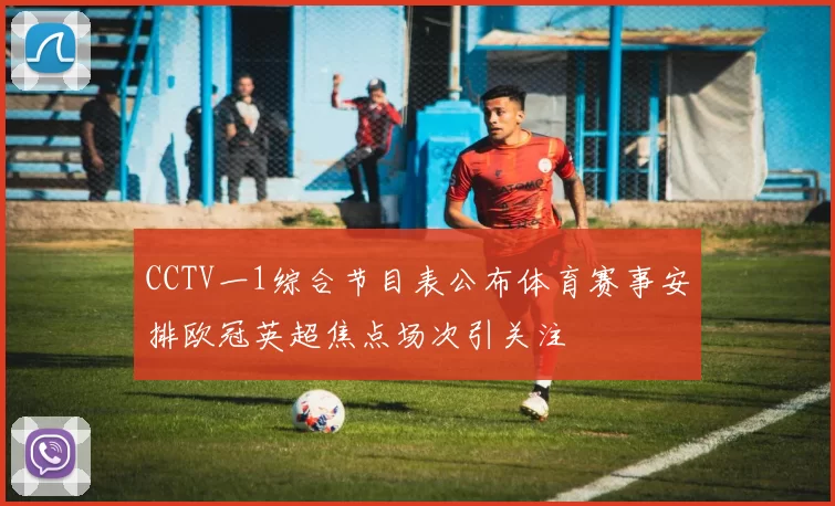 CCTV一1综合节目表公布体育赛事安排欧冠英超焦点场次引关注
