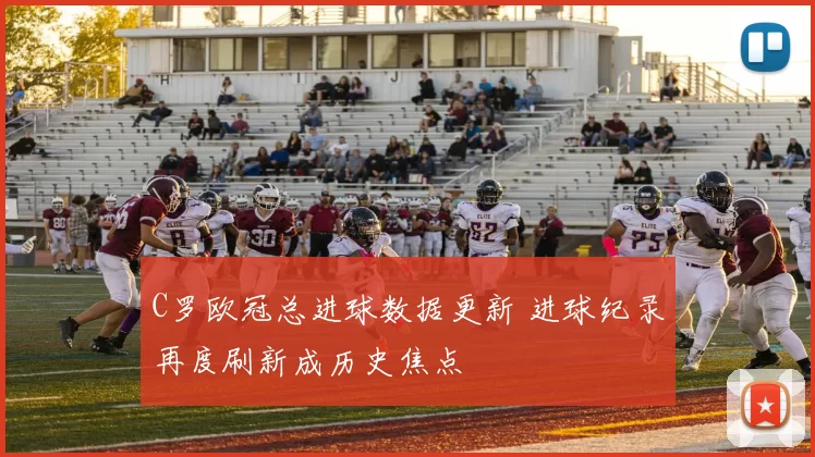 C罗欧冠总进球数据更新 进球纪录再度刷新成历史焦点