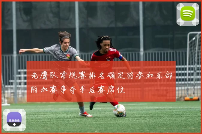 老鹰队常规赛排名确定将参加东部附加赛争夺季后赛席位