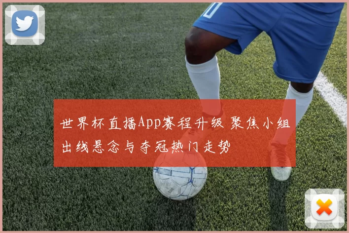 世界杯直播App赛程升级 聚焦小组出线悬念与夺冠热门走势