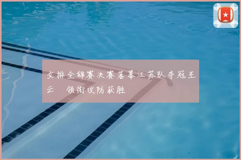 女排全锦赛决赛落幕江苏队夺冠王云蕗领衔攻防获胜