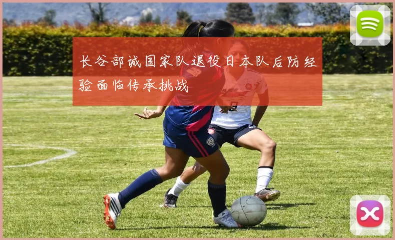 长谷部诚国家队退役日本队后防经验面临传承挑战