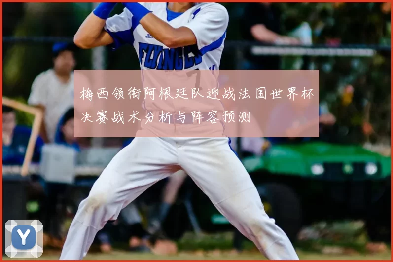 梅西领衔阿根廷队迎战法国世界杯决赛战术分析与阵容预测