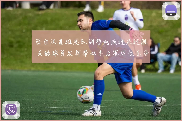 密尔沃基雄鹿队调整轮换迎来连胜 关键球员发挥带动季后赛席位竞争