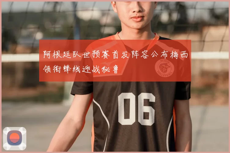 阿根廷队世预赛首发阵容公布梅西领衔锋线迎战秘鲁