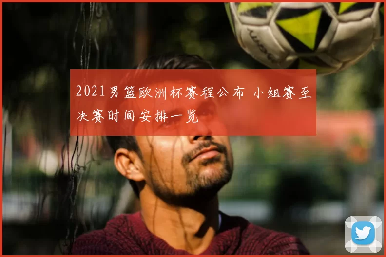 2021男篮欧洲杯赛程公布 小组赛至决赛时间安排一览