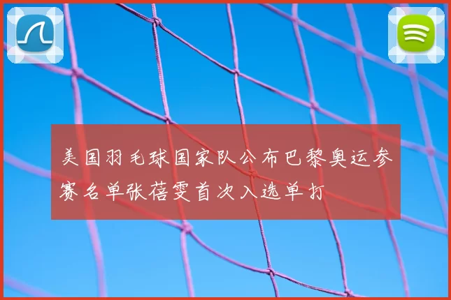 美国羽毛球国家队公布巴黎奥运参赛名单张蓓雯首次入选单打