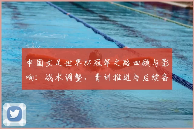 中国女足世界杯冠军之路回顾与影响:战术调整、青训推进与后续备战重点