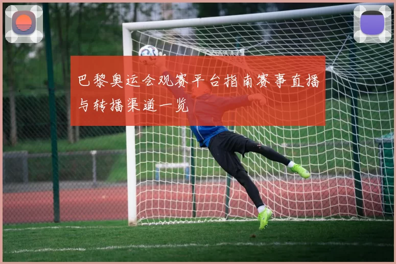 巴黎奥运会观赛平台指南赛事直播与转播渠道一览