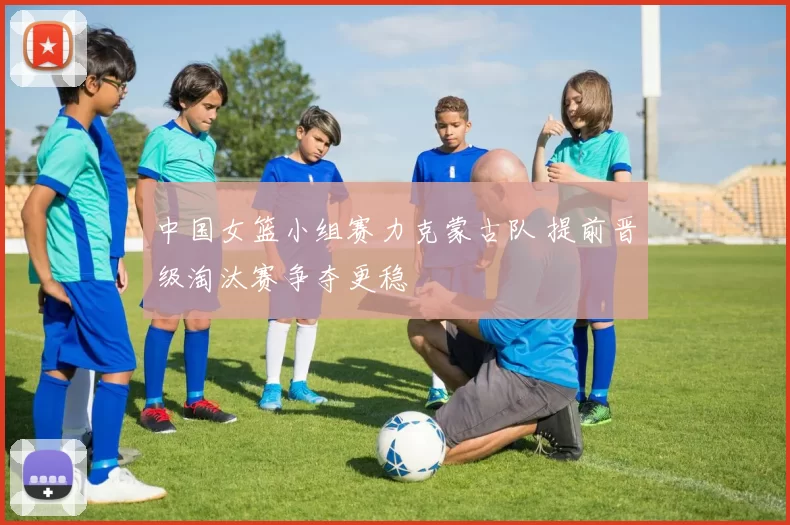 中国女篮小组赛力克蒙古队 提前晋级淘汰赛争夺更稳