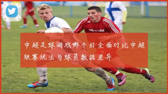 中超足球游戏哪个好全面对比中超联赛玩法与球员数据差异