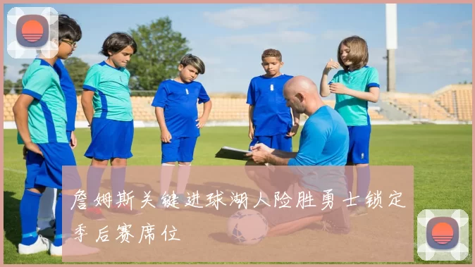 詹姆斯关键进球湖人险胜勇士锁定季后赛席位