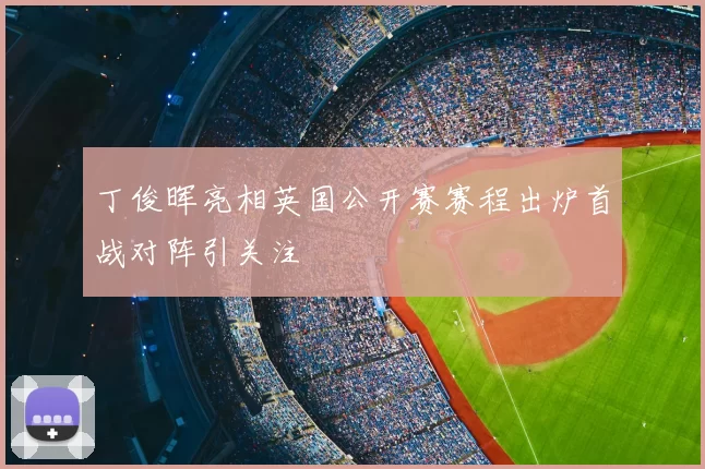 丁俊晖亮相英国公开赛赛程出炉首战对阵引关注