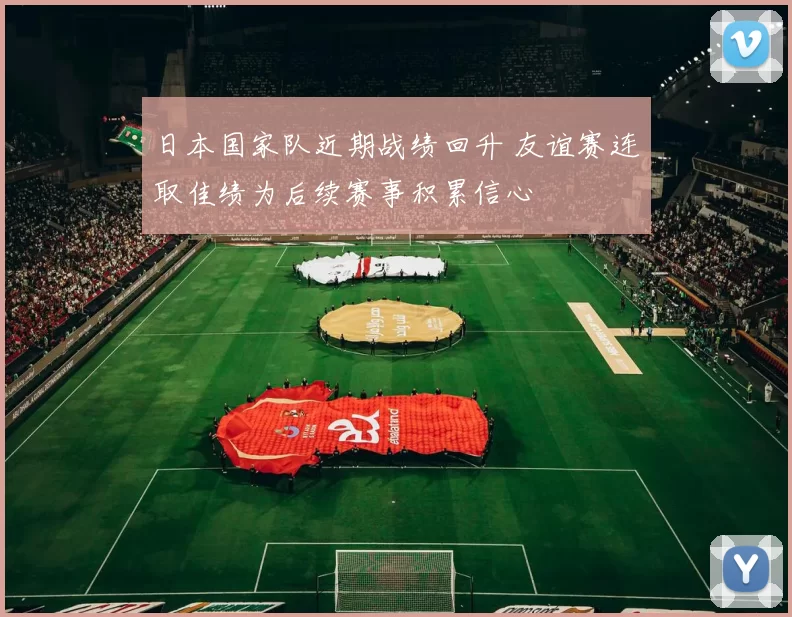 日本国家队近期战绩回升 友谊赛连取佳绩为后续赛事积累信心