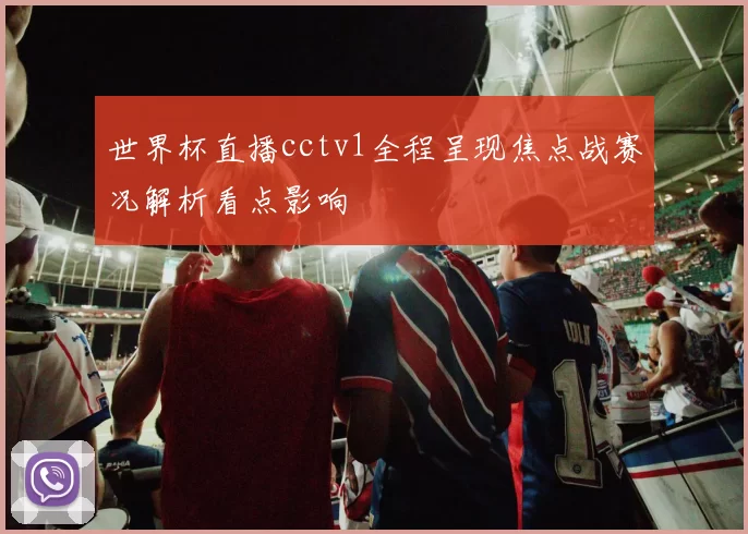 世界杯直播cctv1全程呈现焦点战赛况解析看点影响