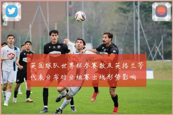 英国球队世界杯参赛数及英格兰等代表分布对分组赛出线形势影响