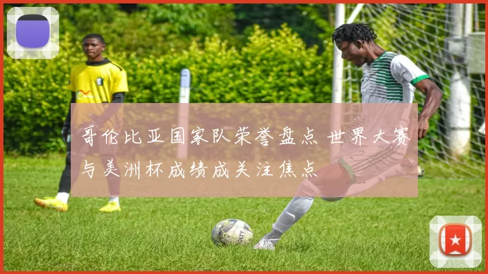 哥伦比亚国家队荣誉盘点 世界大赛与美洲杯成绩成关注焦点