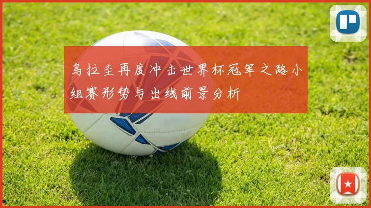 乌拉圭再度冲击世界杯冠军之路小组赛形势与出线前景分析