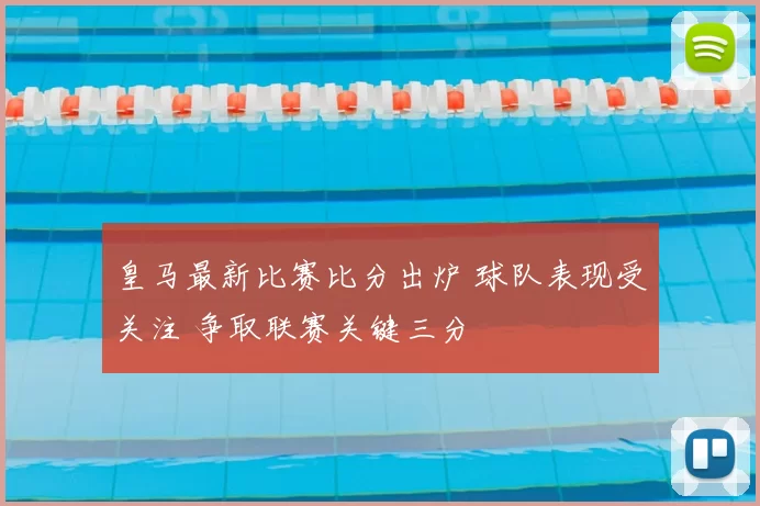 皇马最新比赛比分出炉 球队表现受关注 争取联赛关键三分