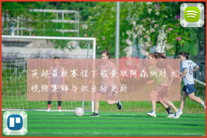 英超最新赛程下载曼联阿森纳对决视频集锦与积分榜更新