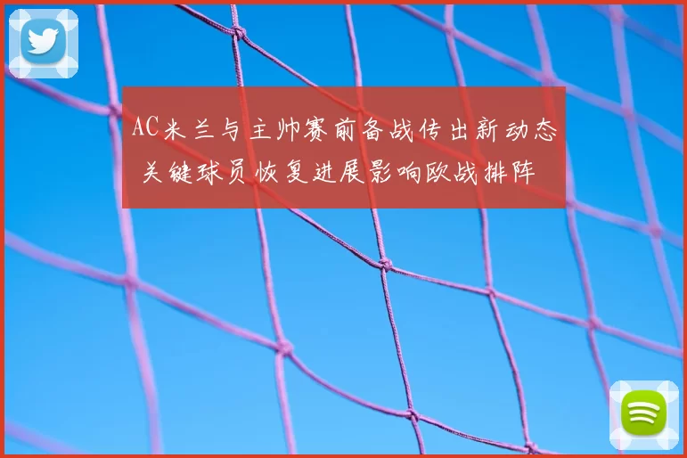 AC米兰与主帅赛前备战传出新动态 关键球员恢复进展影响欧战排阵