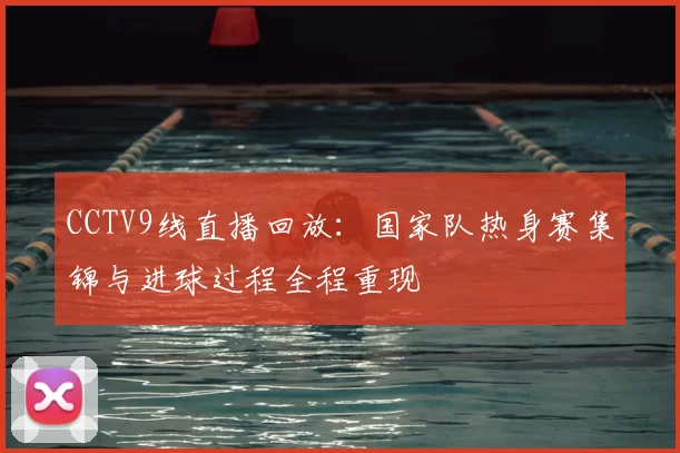 CCTV9线直播回放：国家队热身赛集锦与进球过程全程重现