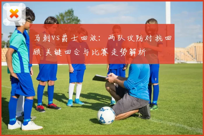 马刺vs爵士回放：两队攻防对抗回顾 关键回合与比赛走势解析