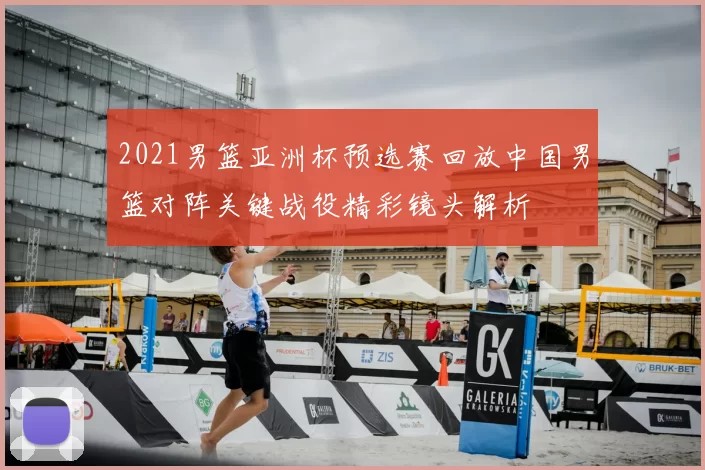 2021男篮亚洲杯预选赛回放中国男篮对阵关键战役精彩镜头解析