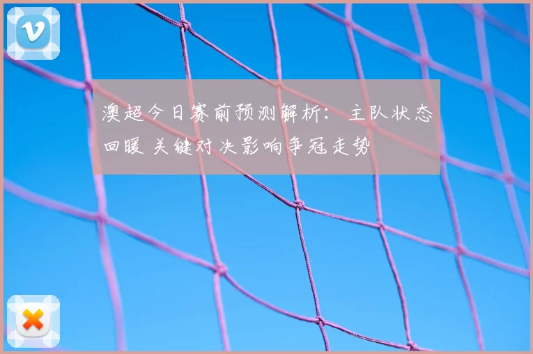 澳超今日赛前预测解析：主队状态回暖 关键对决影响争冠走势