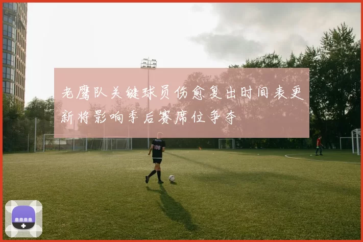 老鹰队关键球员伤愈复出时间表更新将影响季后赛席位争夺