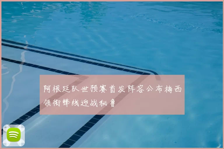 阿根廷队世预赛首发阵容公布梅西领衔锋线迎战秘鲁