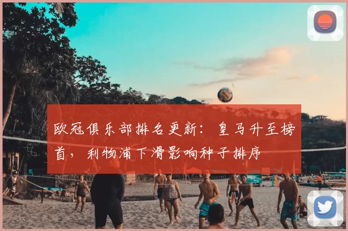 欧冠俱乐部排名更新:皇马升至榜首,利物浦下滑影响种子排序