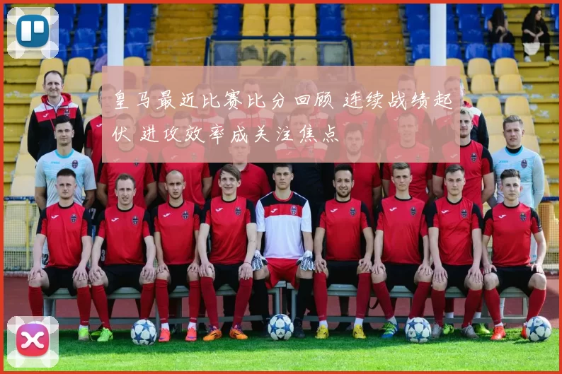 皇马最近比赛比分回顾 连续战绩起伏 进攻效率成关注焦点