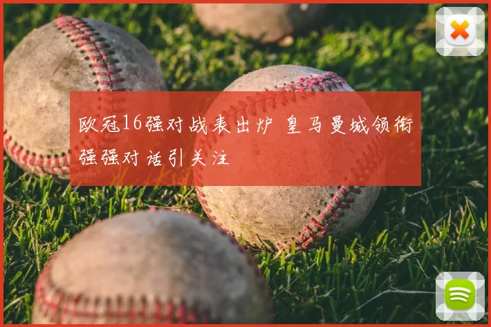 欧冠16强对战表出炉 皇马曼城领衔强强对话引关注