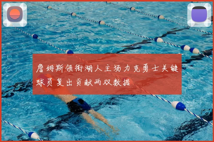 詹姆斯领衔湖人主场力克勇士关键球员复出贡献两双数据