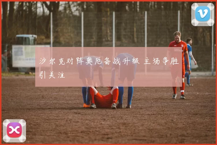 沙尔克对阵奥厄备战升级 主场争胜引关注
