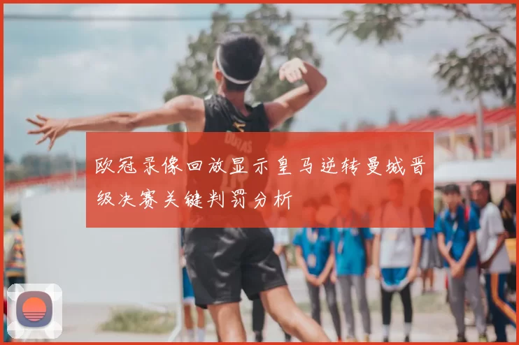 欧冠录像回放显示皇马逆转曼城晋级决赛关键判罚分析