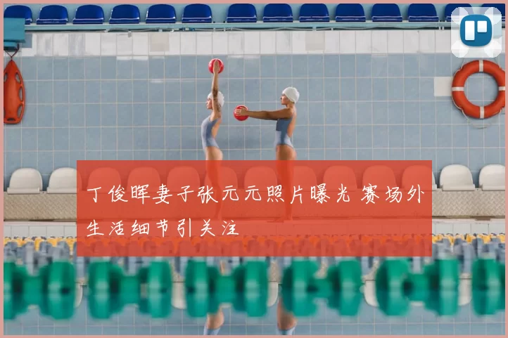 丁俊晖妻子张元元照片曝光 赛场外生活细节引关注