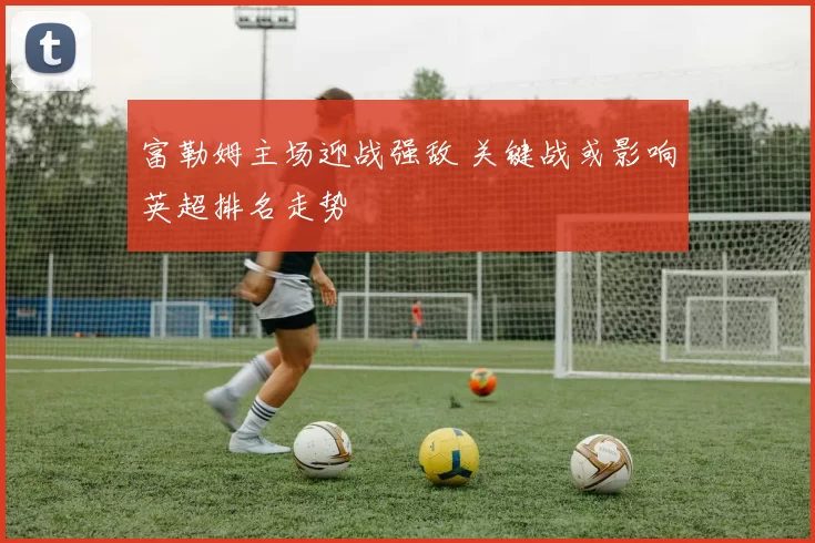 富勒姆主场迎战强敌 关键战或影响英超排名走势