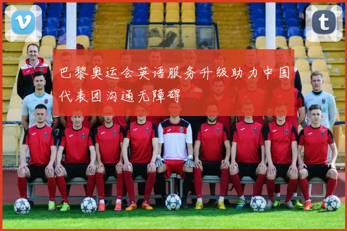 巴黎奥运会英语服务升级助力中国代表团沟通无障碍