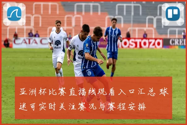 亚洲杯比赛直播线观看入口汇总 球迷可实时关注赛况与赛程安排
