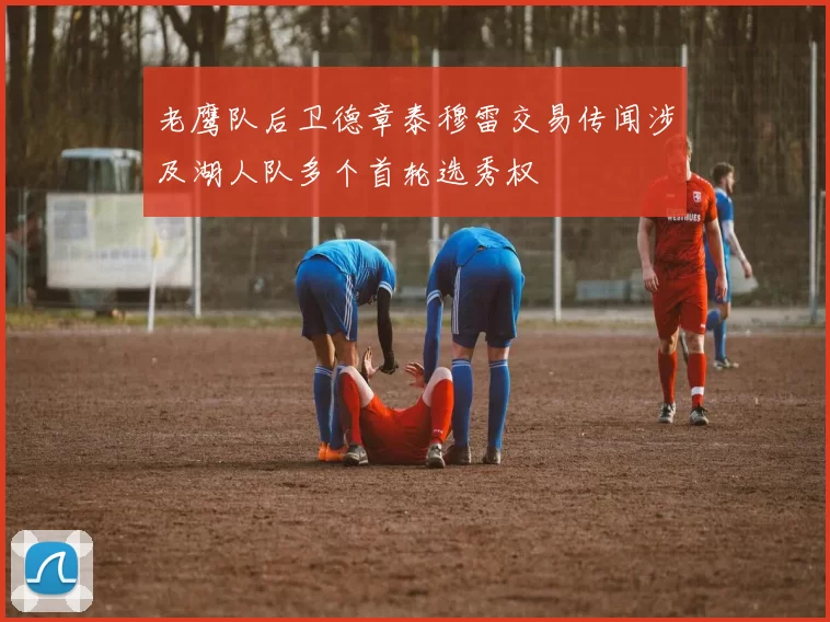 老鹰队后卫德章泰穆雷交易传闻涉及湖人队多个首轮选秀权