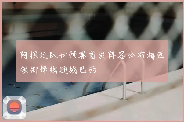 阿根廷队世预赛首发阵容公布梅西领衔锋线迎战巴西