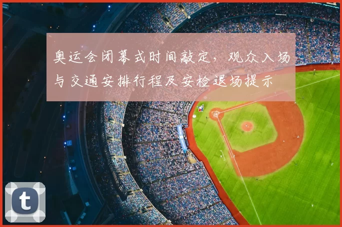 奥运会闭幕式时间敲定，观众入场与交通安排行程及安检退场提示