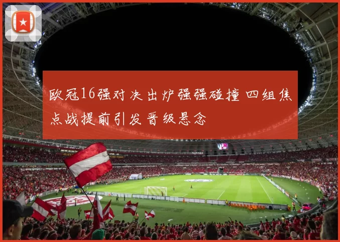 欧冠16强对决出炉强强碰撞 四组焦点战提前引发晋级悬念